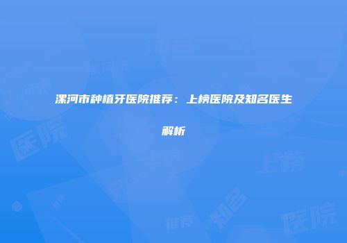 漯河市种植牙医院推荐：上榜医院及知名医生解析