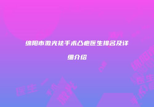 绵阳市激光祛手术凸疤医生排名及详细介绍