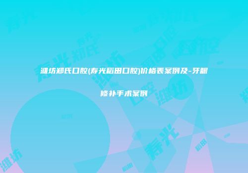 潍坊郑氏口腔(寿光稻田口腔)价格表案例及-牙龈修补手术案例