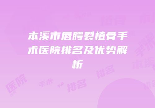 本溪市唇腭裂植骨手术医院排名及优势解析