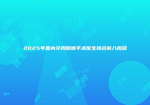 2025年国内牙周翻瓣手术医生排名前八揭晓