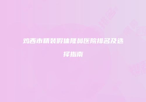 鸡西市精装假体隆鼻医院排名及选择指南
