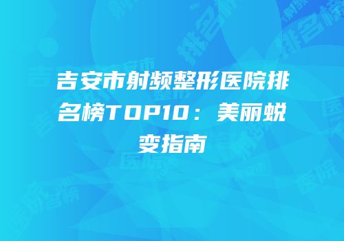 吉安市射频整形医院排名榜TOP10：美丽蜕变指南