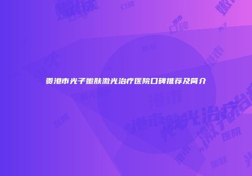 贵港市光子嫩肤激光治疗医院口碑推荐及简介