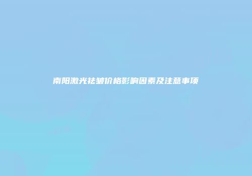 南阳激光祛皱价格影响因素及注意事项