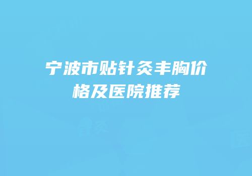 宁波市贴针灸丰胸价格及医院推荐