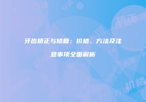 牙齿矫正与修复：价格、方法及注意事项全面解析