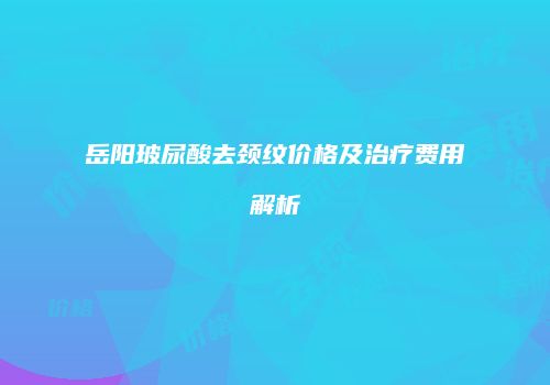 岳阳玻尿酸去颈纹价格及治疗费用解析