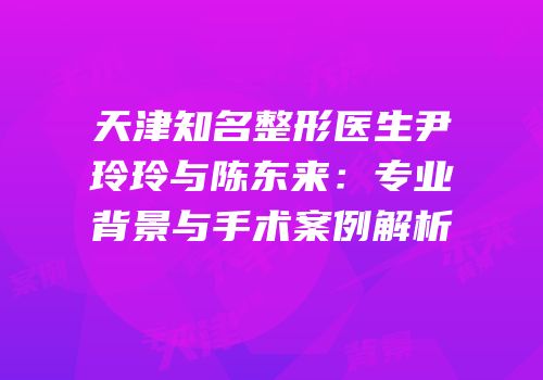 天津知名整形医生尹玲玲与陈东来：专业背景与手术案例解析