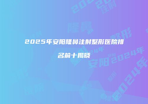 2025年安阳隆鼻注射整形医院排名前十揭晓