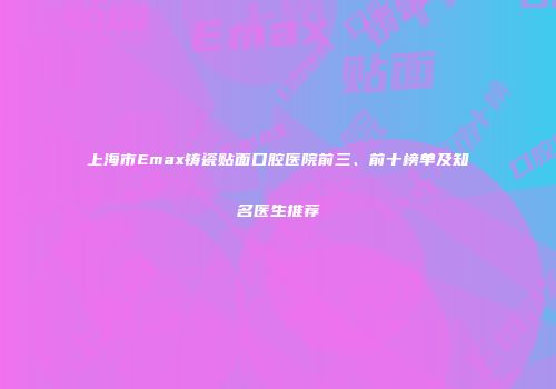 上海市Emax铸瓷贴面口腔医院前三、前十榜单及知名医生推荐