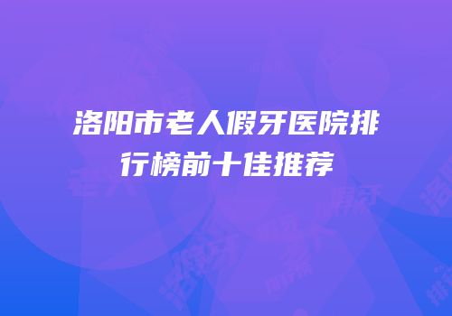 洛阳市老人假牙医院排行榜前十佳推荐