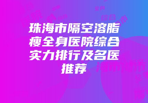 珠海市隔空溶脂瘦全身医院综合实力排行及名医推荐