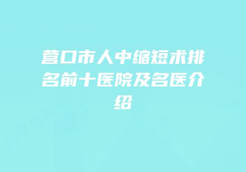 营口市人中缩短术排名前十医院及名医介绍