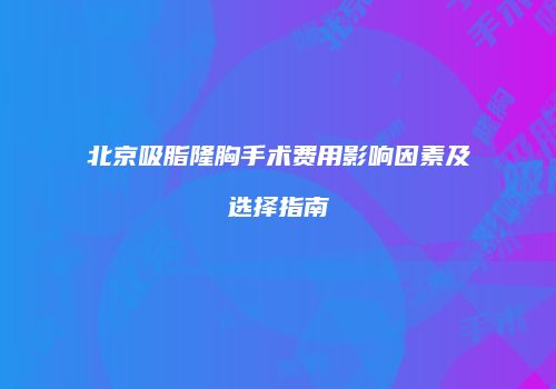北京吸脂隆胸手术费用影响因素及选择指南