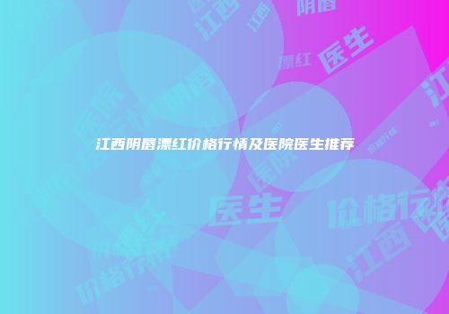江西阴唇漂红价格行情及医院医生推荐