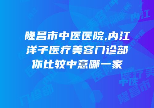 隆昌市中医医院,内江洋子医疗美容门诊部你比较中意哪一家
