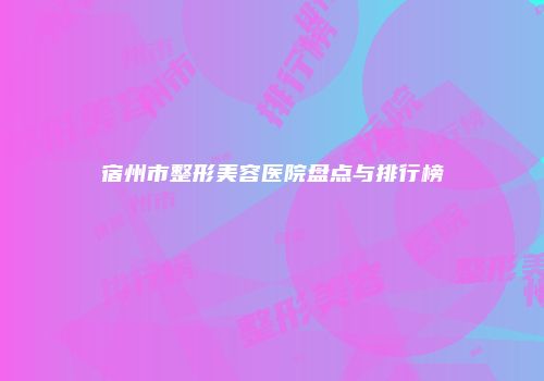 宿州市整形美容医院盘点与排行榜