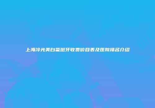 上海冷光美白氟斑牙收费价目表及医院排名介绍