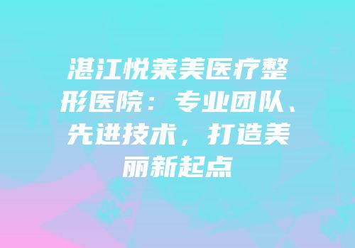 湛江悦莱美医疗整形医院：专业团队、先进技术，打造美丽新起点