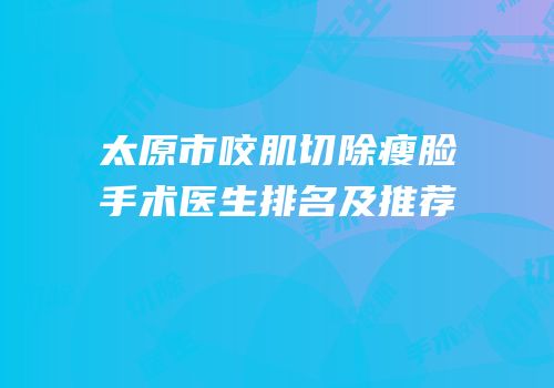 太原市咬肌切除瘦脸手术医生排名及推荐