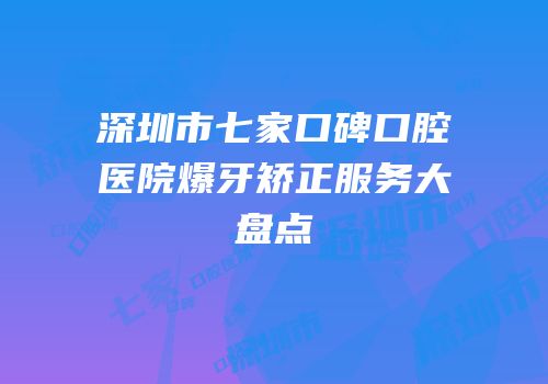 深圳市七家口碑口腔医院爆牙矫正服务大盘点