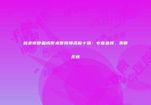 新余市卧蚕成形术医院排名前十强：专业选择，美丽无忧