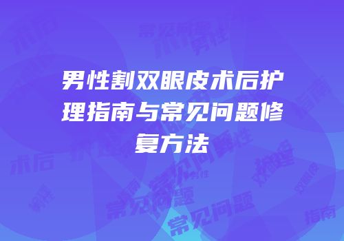 男性割双眼皮术后护理指南与常见问题修复方法