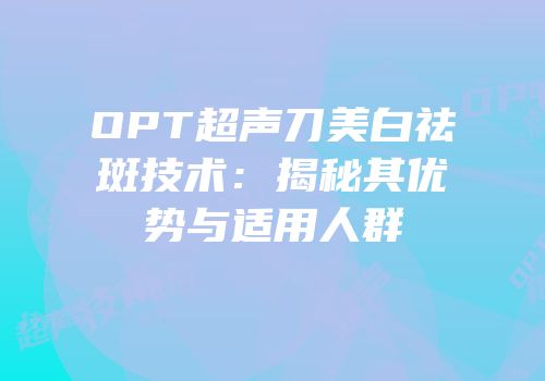 OPT超声刀美白祛斑技术：揭秘其优势与适用人群