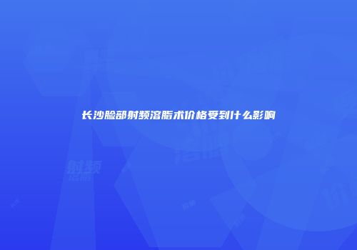 长沙脸部射频溶脂术价格受到什么影响