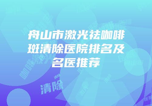 舟山市激光祛咖啡斑清除医院排名及名医推荐