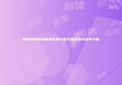 梧州市脂肪自体填充额头医生排名及成活率分析