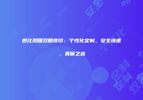 芭比翘睫双眼皮切：个性化定制，安全快速，美丽之选