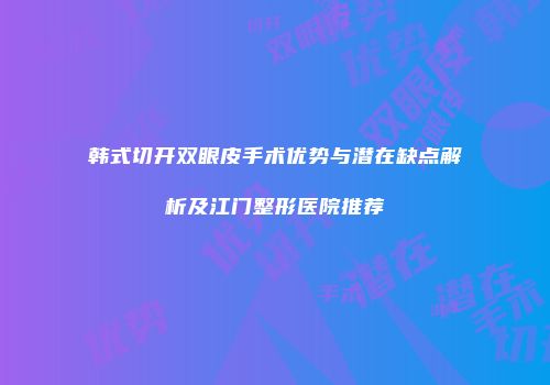 韩式切开双眼皮手术优势与潜在缺点解析及江门整形医院推荐