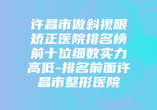 许昌市做斜视眼矫正医院排名榜前十位细数实力高低-排名前面许昌市整形医院