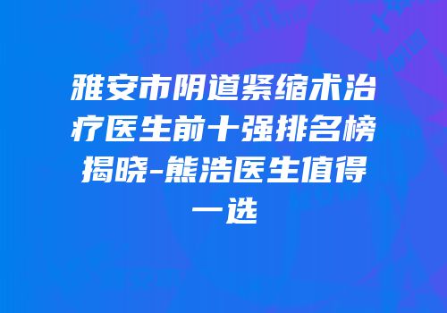雅安市阴道紧缩术治疗医生前十强排名榜揭晓-熊浩医生值得一选