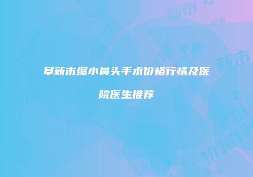 阜新市缩小鼻头手术价格行情及医院医生推荐