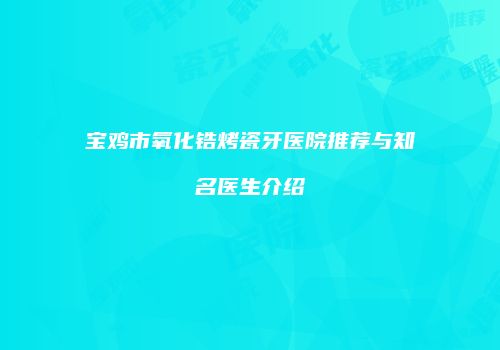 宝鸡市氧化锆烤瓷牙医院推荐与知名医生介绍