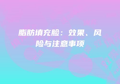 脂肪填充脸：效果、风险与注意事项