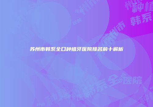 苏州市韩系全口种植牙医院排名前十解析