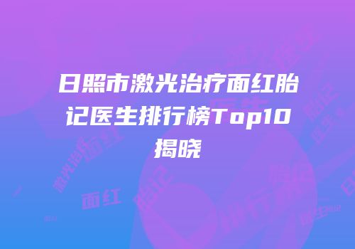 日照市激光治疗面红胎记医生排行榜Top10揭晓