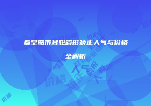 秦皇岛市耳轮畸形矫正人气与价格全解析