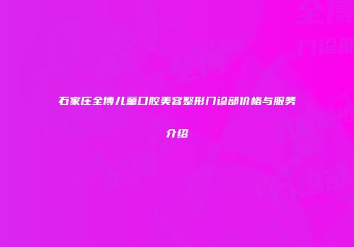 石家庄全博儿童口腔美容整形门诊部价格与服务介绍