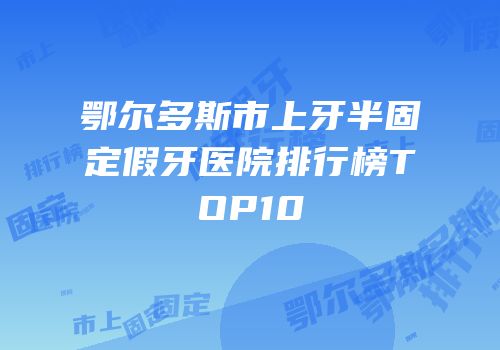 鄂尔多斯市上牙半固定假牙医院排行榜TOP10