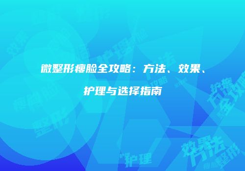 微整形瘦脸全攻略：方法、效果、护理与选择指南