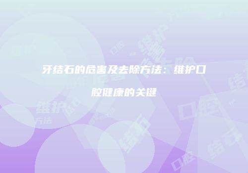 牙结石的危害及去除方法：维护口腔健康的关键