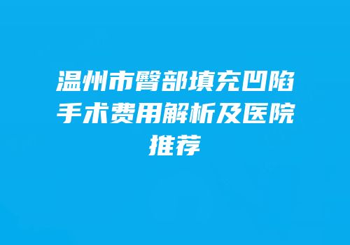 温州市臀部填充凹陷手术费用解析及医院推荐