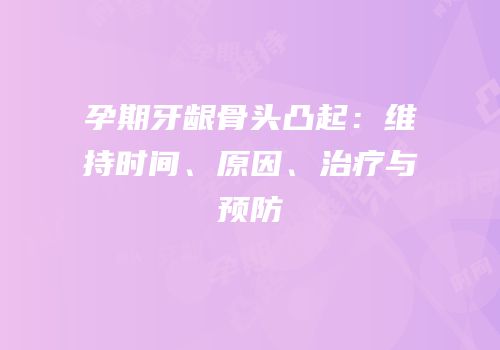 孕期牙龈骨头凸起：维持时间、原因、治疗与预防