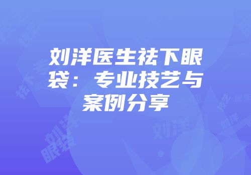 刘洋医生祛下眼袋：专业技艺与案例分享