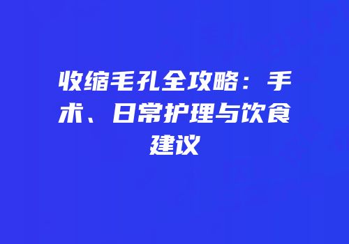 收缩毛孔全攻略：手术、日常护理与饮食建议